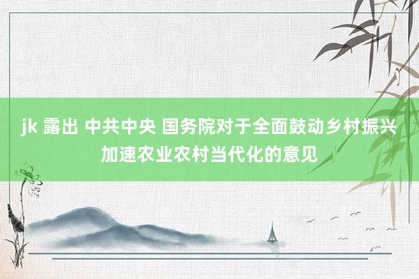 jk 露出 中共中央 国务院对于全面鼓动乡村振兴加速农业农村当代化的意见