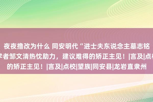 夜夜撸改为什么 同安明代“进士夫东说念主墓志铭”破解后，龙岩文史学者邹文清热忱助力，建议难得的矫正主见！|言及|点校|望族|同安县|龙岩直隶州