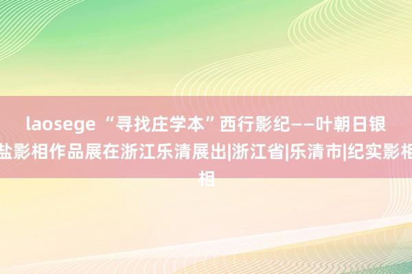 laosege “寻找庄学本”西行影纪——叶朝日银盐影相作品展在浙江乐清展出|浙江省|乐清市|纪实影相