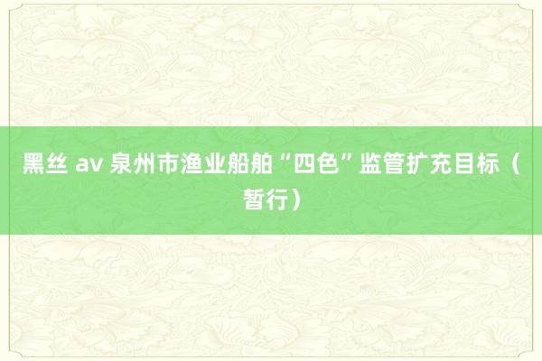 黑丝 av 泉州市渔业船舶“四色”监管扩充目标（暂行）