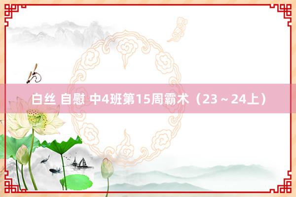 白丝 自慰 中4班第15周霸术（23～24上）