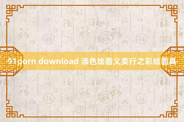 91porn download 添色绘面义卖行之彩绘面具