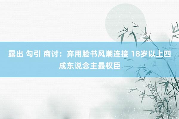 露出 勾引 商讨：弃用脸书风潮连接 18岁以上四成东说念主最权臣