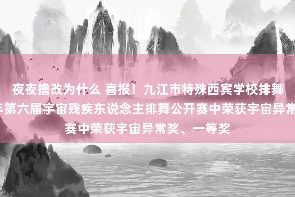 夜夜撸改为什么 喜报！九江市特殊西宾学校排舞队在2024年第六届宇宙残疾东说念主排舞公开赛中荣获宇宙异常奖、一等奖